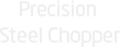 Precision Steel Chopper